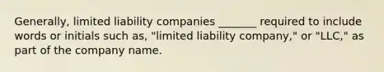 Generally, limited liability companies _______ required to include words or initials such as, "limited liability company," or "LLC," as part of the company name.