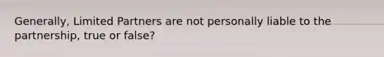 Generally, Limited Partners are not personally liable to the partnership, true or false?