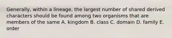 Generally, within a lineage, the largest number of shared derived characters should be found among two organisms that are members of the same A. kingdom B. class C. domain D. family E. order