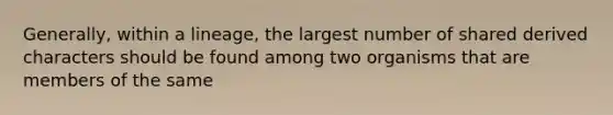 Generally, within a lineage, the largest number of shared derived characters should be found among two organisms that are members of the same