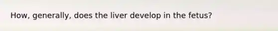 How, generally, does the liver develop in the fetus?