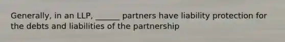 Generally, in an LLP, ______ partners have liability protection for the debts and liabilities of the partnership