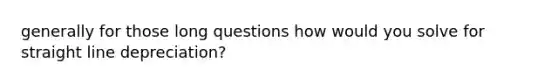 generally for those long questions how would you solve for straight line depreciation?