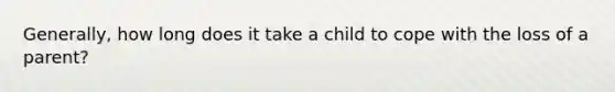 Generally, how long does it take a child to cope with the loss of a parent?