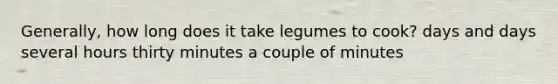 Generally, how long does it take legumes to cook? days and days several hours thirty minutes a couple of minutes