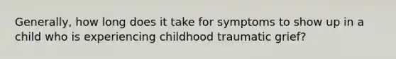 Generally, how long does it take for symptoms to show up in a child who is experiencing childhood traumatic grief?