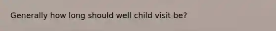 Generally how long should well child visit be?