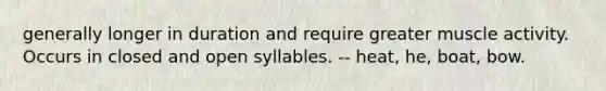 generally longer in duration and require greater muscle activity. Occurs in closed and open syllables. -- heat, he, boat, bow.