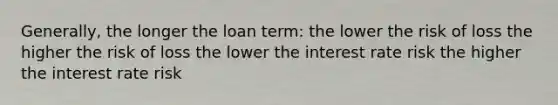 Generally, the longer the loan term: the lower the risk of loss the higher the risk of loss the lower the interest rate risk the higher the interest rate risk