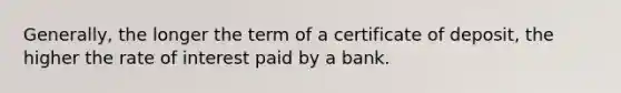 Generally, the longer the term of a certificate of deposit, the higher the rate of interest paid by a bank.