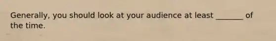 Generally, you should look at your audience at least _______ of the time.