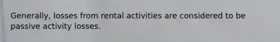 Generally, losses from rental activities are considered to be passive activity losses.