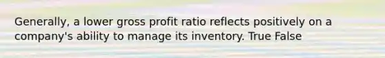 Generally, a lower <a href='https://www.questionai.com/knowledge/klIB6Lsdwh-gross-profit' class='anchor-knowledge'>gross profit</a> ratio reflects positively on a company's ability to manage its inventory. True False