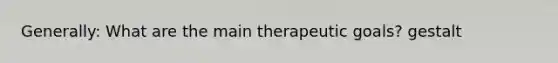 Generally: What are the main therapeutic goals? gestalt