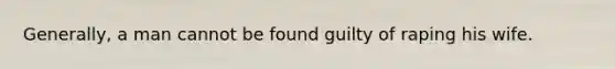 Generally, a man cannot be found guilty of raping his wife.