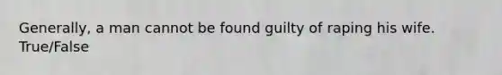 Generally, a man cannot be found guilty of raping his wife. True/False