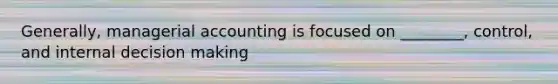 Generally, managerial accounting is focused on ________, control, and internal decision making