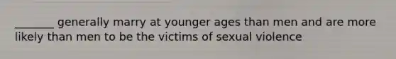 _______ generally marry at younger ages than men and are more likely than men to be the victims of sexual violence