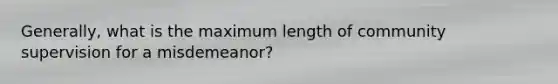 Generally, what is the maximum length of community supervision for a misdemeanor?