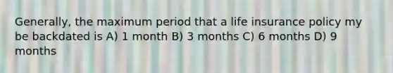 Generally, the maximum period that a life insurance policy my be backdated is A) 1 month B) 3 months C) 6 months D) 9 months