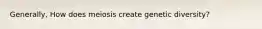 Generally, How does meiosis create genetic diversity?