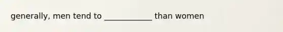 generally, men tend to ____________ than women