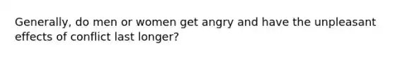 Generally, do men or women get angry and have the unpleasant effects of conflict last longer?