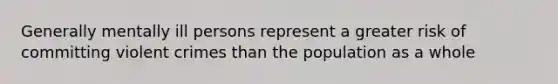 Generally mentally ill persons represent a greater risk of committing violent crimes than the population as a whole