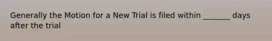 Generally the Motion for a New Trial is filed within _______ days after the trial