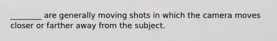 ________ are generally moving shots in which the camera moves closer or farther away from the subject.