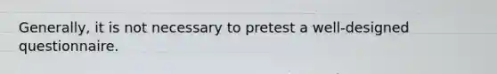 Generally, it is not necessary to pretest a well-designed questionnaire.