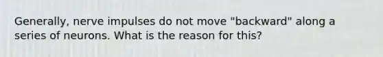 Generally, nerve impulses do not move "backward" along a series of neurons. What is the reason for this?