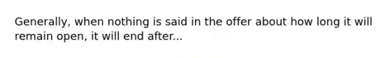 Generally, when nothing is said in the offer about how long it will remain open, it will end after...