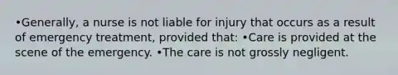 •Generally, a nurse is not liable for injury that occurs as a result of emergency treatment, provided that: •Care is provided at the scene of the emergency. •The care is not grossly negligent.