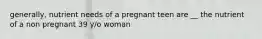 generally, nutrient needs of a pregnant teen are __ the nutrient of a non pregnant 39 y/o woman