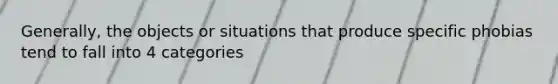 Generally, the objects or situations that produce specific phobias tend to fall into 4 categories
