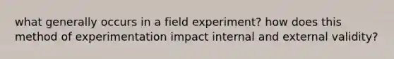 what generally occurs in a field experiment? how does this method of experimentation impact internal and external validity?