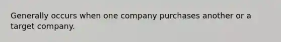 Generally occurs when one company purchases another or a target company.