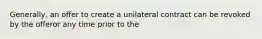 Generally, an offer to create a unilateral contract can be revoked by the offeror any time prior to the