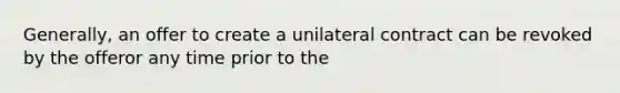 Generally, an offer to create a unilateral contract can be revoked by the offeror any time prior to the