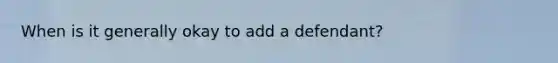 When is it generally okay to add a defendant?