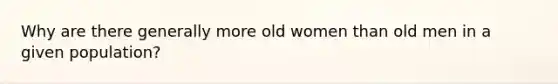 Why are there generally more old women than old men in a given population?