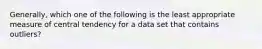 Generally, which one of the following is the least appropriate measure of central tendency for a data set that contains outliers?