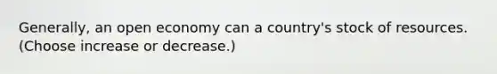 Generally, an open economy can a country's stock of resources. (Choose increase or decrease.)