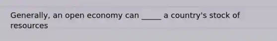 Generally, an open economy can _____ a country's stock of resources