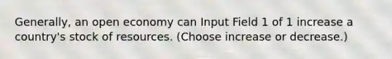 Generally, an open economy can Input Field 1 of 1 increase a country's stock of resources. (Choose increase or decrease.)