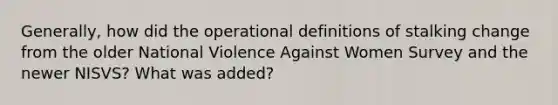 Generally, how did the operational definitions of stalking change from the older National Violence Against Women Survey and the newer NISVS? What was added?