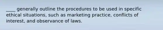 ____ generally outline the procedures to be used in specific ethical situations, such as marketing practice, conflicts of interest, and observance of laws.