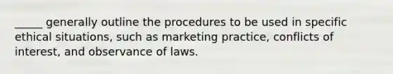 _____ generally outline the procedures to be used in specific ethical situations, such as marketing practice, conflicts of interest, and observance of laws.