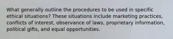 What generally outline the procedures to be used in specific ethical situations? These situations include marketing practices, conflicts of interest, observance of laws, proprietary information, political gifts, and equal opportunities.